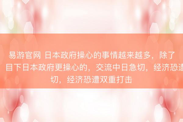 易游官网 日本政府操心的事情越来越多,除了中日突破,目下日本政府更操心的,交流中日急切,经济恐遭双重打击
