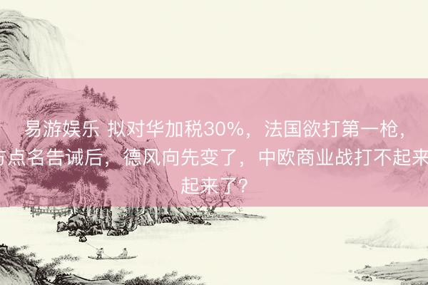 易游娱乐 拟对华加税30%，法国欲打第一枪，中方点名告诫后，德风向先变了，中欧商业战打不起来了？