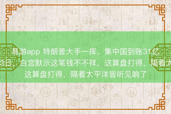 易游app 特朗普大手一挥，集中国到账31亿好意思元，2月13日，白宫默示这笔钱不不祥，这算盘打得，隔着太平洋皆听见响了