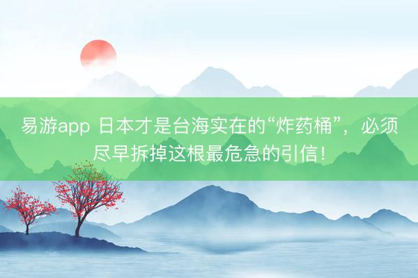 易游app 日本才是台海实在的“炸药桶”，必须尽早拆掉这根最危急的引信！