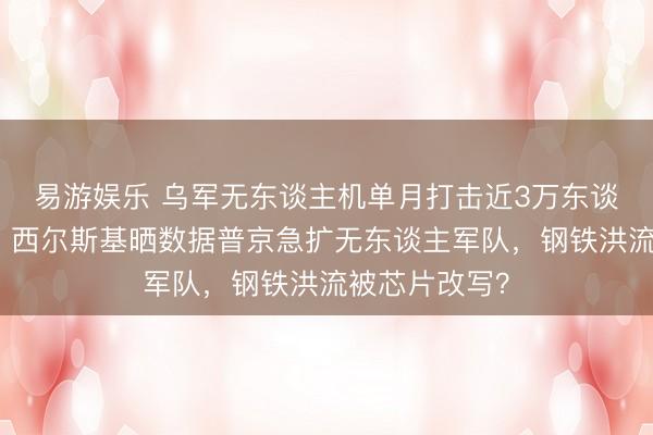 易游娱乐 乌军无东谈主机单月打击近3万东谈主涟漪战场,西尔斯基晒数据普京急扩无东谈主军队,钢铁洪流被芯片改写?