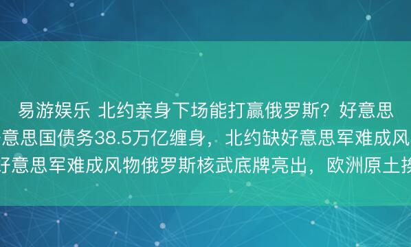 易游娱乐 北约亲身下场能打赢俄罗斯?好意思国不带头只怕悬了好意思国债务38.5万亿缠身,北约缺好意思军难成风物俄罗斯核武底牌亮出,欧洲原土挨炸风险太大