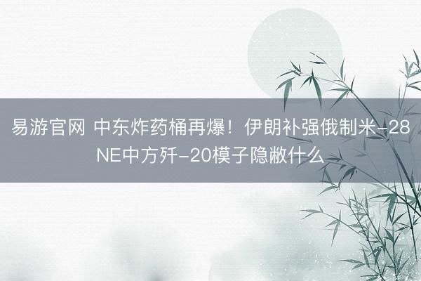 易游官网 中东炸药桶再爆！伊朗补强俄制米-28NE中方歼-20模子隐敝什么