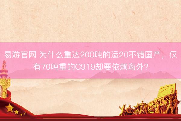 易游官网 为什么重达200吨的运20不错国产,仅有70吨重的C919却要依赖海外?