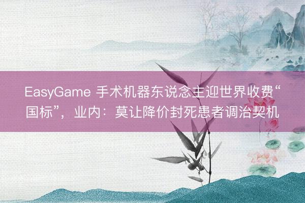 EasyGame 手术机器东说念主迎世界收费“国标”，业内：莫让降价封死患者调治契机