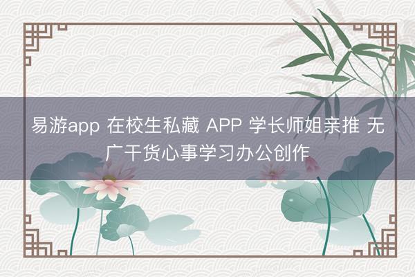 易游app 在校生私藏 APP 学长师姐亲推 无广干货心事学习办公创作