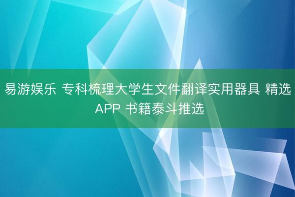 易游娱乐 专科梳理大学生文件翻译实用器具 精选 APP 书籍泰斗推选