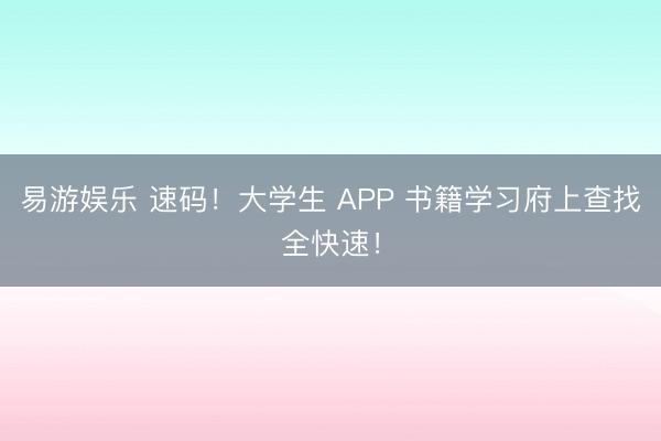 易游娱乐 速码！大学生 APP 书籍学习府上查找全快速！