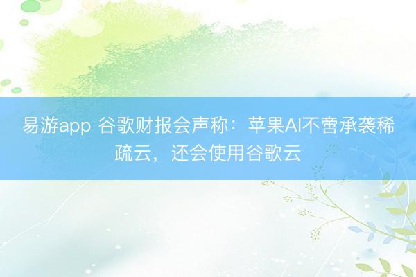 易游app 谷歌财报会声称：苹果AI不啻承袭稀疏云，还会使用谷歌云