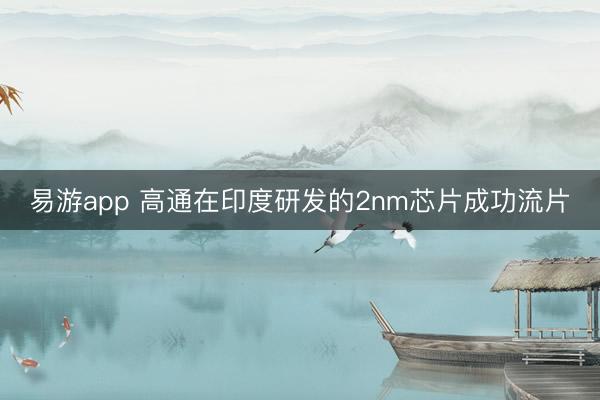 易游app 高通在印度研发的2nm芯片成功流片