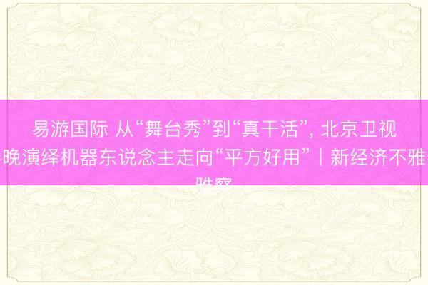 易游国际 从“舞台秀”到“真干活”, 北京卫视春晚演绎机器东说念主走向“平方好用”丨新经济不雅察
