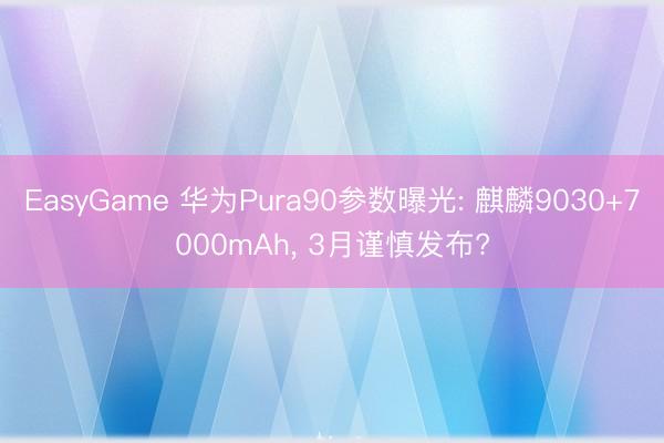 EasyGame 华为Pura90参数曝光: 麒麟9030+7000mAh， 3月谨慎发布?