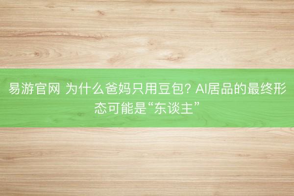易游官网 为什么爸妈只用豆包? AI居品的最终形态可能是“东谈主”