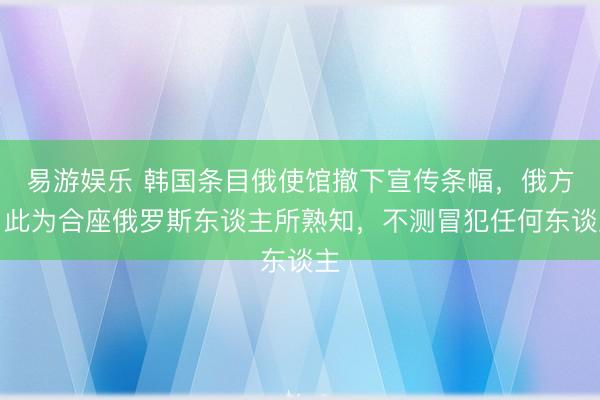 易游娱乐 韩国条目俄使馆撤下宣传条幅，俄方：此为合座俄罗斯东谈主所熟知，不测冒犯任何东谈主
