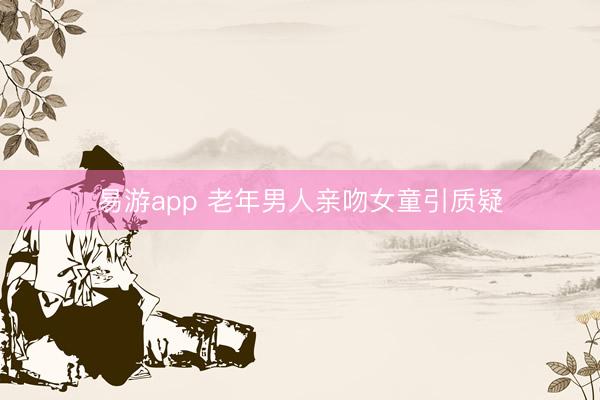 易游app 老年男人亲吻女童引质疑