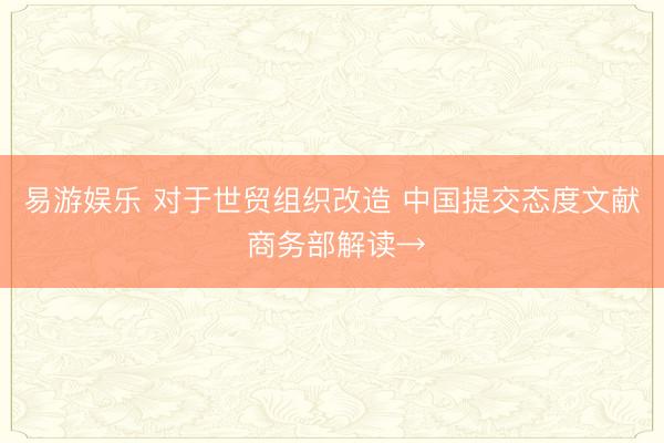 易游娱乐 对于世贸组织改造 中国提交态度文献 商务部解读→