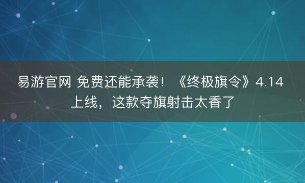 易游官网 免费还能承袭！《终极旗令》4.14 上线，这款夺旗射击太香了