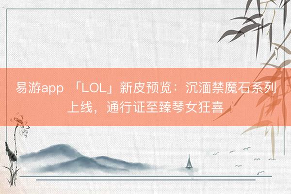 易游app 「LOL」新皮预览：沉湎禁魔石系列上线，通行证至臻琴女狂喜