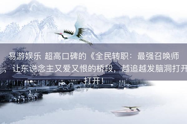 易游娱乐 超高口碑的《全民转职：最强召唤师》，让东说念主又爱又恨的桥段，越追越发脑洞打开！