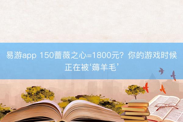 易游app 150蔷薇之心=1800元？你的游戏时候正在被‘薅羊毛’