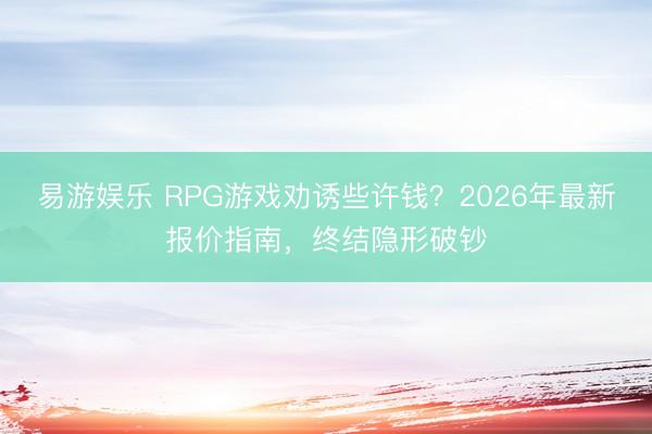 易游娱乐 RPG游戏劝诱些许钱?2026年最新报价指南,终结隐形破钞