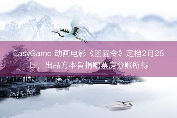 EasyGame 动画电影《团圆令》定档2月28日,出品方本旨捐赠票房分账所得