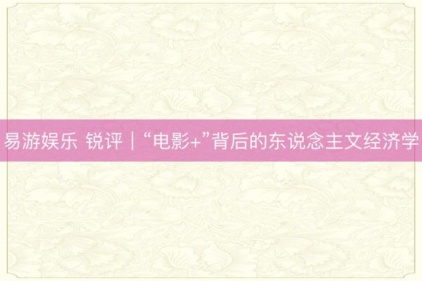 易游娱乐 锐评|“电影+”背后的东说念主文经济学