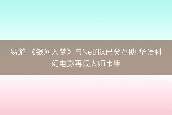 易游 《银河入梦》与Netflix已矣互助 华语科幻电影再闯大师市集