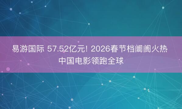易游国际 57.52亿元! 2026春节档阛阓火热 中国电影领跑全球