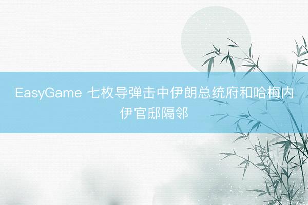 EasyGame 七枚导弹击中伊朗总统府和哈梅内伊官邸隔邻