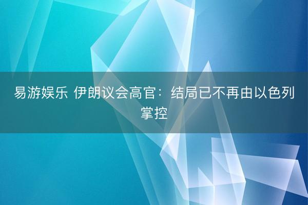 易游娱乐 伊朗议会高官：结局已不再由以色列掌控