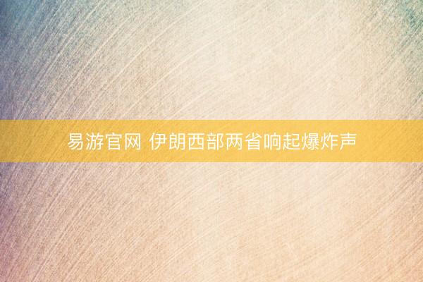 易游官网 伊朗西部两省响起爆炸声