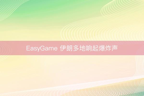 EasyGame 伊朗多地响起爆炸声