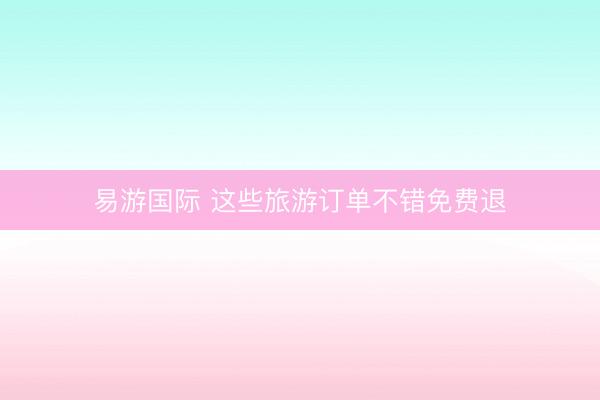 易游国际 这些旅游订单不错免费退