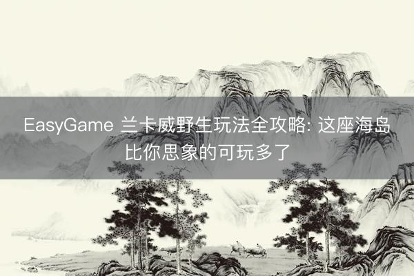 EasyGame 兰卡威野生玩法全攻略: 这座海岛比你思象的可玩多了