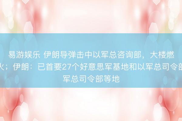 易游娱乐 伊朗导弹击中以军总咨询部,大楼燃起大火;伊朗:已首要27个好意思军基地和以军总司令部等地