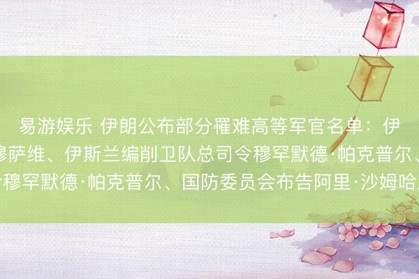 易游娱乐 伊朗公布部分罹难高等军官名单:伊朗武装戎行总照管长穆萨维、伊斯兰编削卫队总司令穆罕默德·帕克普尔、国防委员会布告阿里·沙姆哈尼等