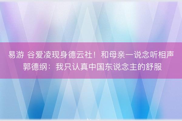 易游 谷爱凌现身德云社!和母亲一说念听相声 郭德纲:我只认真中国东说念主的舒服