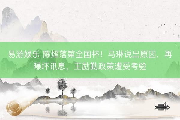 易游娱乐 陈熠落第全国杯!马琳说出原因,再曝坏讯息,王励勤政策遭受考验