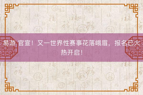 易游 官宣！又一世界性赛事花落峨眉，报名已火热开启！