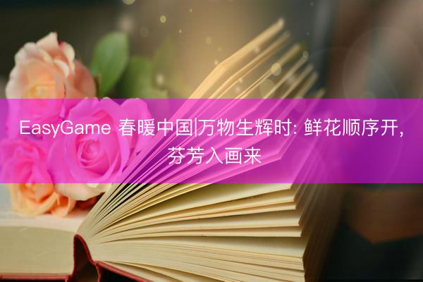 EasyGame 春暖中国|万物生辉时: 鲜花顺序开， 芬芳入画来