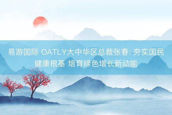 易游国际 OATLY大中华区总裁张春: 夯实国民健康根基 培育绿色增长新动能