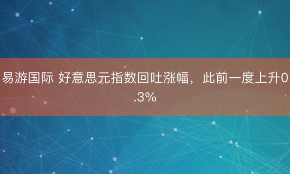 易游国际 好意思元指数回吐涨幅，此前一度上升0.3%