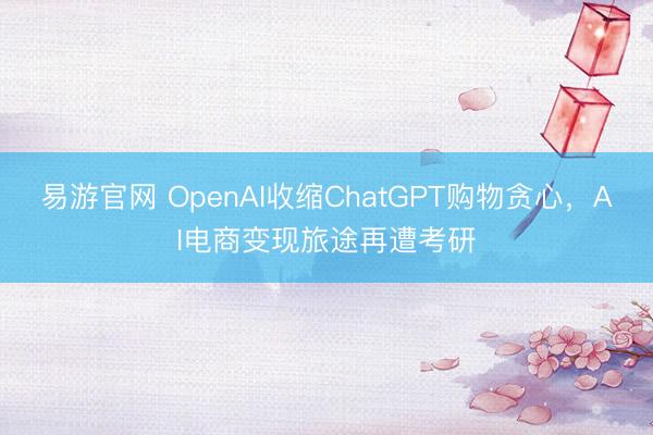 易游官网 OpenAI收缩ChatGPT购物贪心，AI电商变现旅途再遭考研
