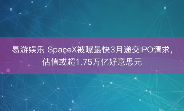 易游娱乐 SpaceX被曝最快3月递交IPO请求，估值或超1.75万亿好意思元