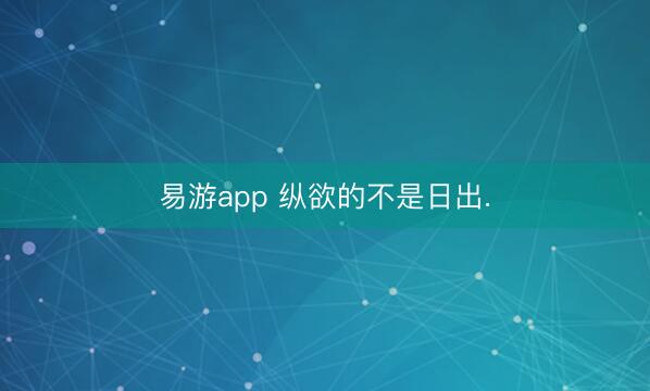 易游app 纵欲的不是日出.