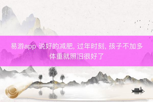 易游app 说好的减肥， 过年时刻， 孩子不加多体重就照旧很好了