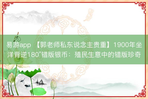 易游app 【郭老师私东说念主贵重】1900年坐洋背逆180°错版银币：殖民生意中的错版珍奇
