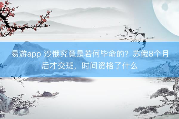 易游app 沙俄究竟是若何毕命的？苏俄8个月后才交班，时间资格了什么