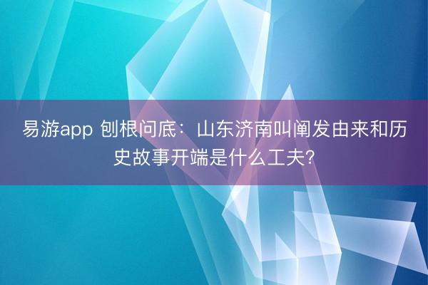 易游app 刨根问底：山东济南叫阐发由来和历史故事开端是什么工夫？